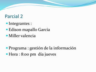 Parcial 2
 Integrantes :
 Edison mapallo García
 Miller valencia
 Programa : gestión de la información
 Hora : 8:00 pm día jueves
 