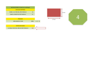 DAME LA ALTURA DEL RECTANGULO 18 18 cm
DAME LA BASE DEL RECTANGULO 27
27 cm
AREA=BASE*ALTURA AREA = 18 * 27
EL RESULTADO DEL AREA DE RECTANGULO 486
INSTRUCCIONES: El área de un rectangulo
DATOS DE ENTRADA
DATOS DE SALIDA
PROCESO 4
 