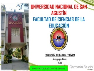 UNIVERSIDAD NACIONAL DE SAN
AGUSTÍN
FACULTAD DE CIENCIAS DE LA
EDUCACIÓN
FORMACIÓN CIUDADANA Y CÍVICA
Arequipa-Perú
2018
POR: VÍCTOR RAÚL ROJAS GÓMEZ
 