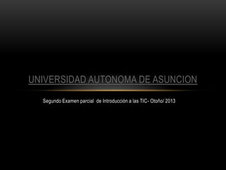 Segundo Examen parcial de Introducción a las TIC- Otoño/ 2013
UNIVERSIDAD AUTONOMA DE ASUNCION
 