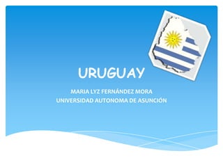 URUGUAY
    MARIA LYZ FERNÁNDEZ MORA
UNIVERSIDAD AUTONOMA DE ASUNCIÓN
 