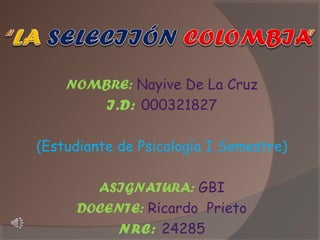 NOMBRE: Nayive De La Cruz
I.D: 000321827
(Estudiante de Psicología I Semestre)
ASIGNATURA: GBI
DOCENTE: Ricardo Prieto
NRC: 24285

 