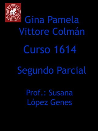Gina Pamela
Vittore Colmán
 Curso 1614
Segundo Parcial

 Prof.: Susana
 López Genes
 