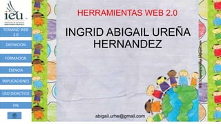 HERRAMIENTAS WEB 2.0
abigail.urhe@gmail.com
TERMINO WEB
2.0
DEFINICION
FORMACION
ESENCIA
IMPLICACIONES
USO DIDACTICO
FIN
INGRID ABIGAIL UREÑA
HERNANDEZ
 