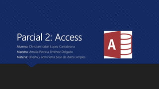 Parcial 2: Access
Alumno: Christian Isabel Lopez Cantabrana
Maestra: Amalia Patricia Jiménez Delgado
Materia: Diseña y administra base de datos simples
 