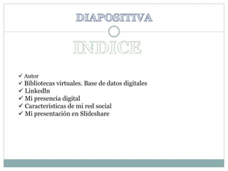  Autor 
 Bibliotecas virtuales. Base de datos digitales 
 Linkedln 
 Mi presencia digital 
 Características de mi red social 
 Mi presentación en Slideshare 
 