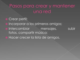 Crear perfil;
 Incorporar a los primeros amigos;
 Intercambiar         mensajes,      subir
  fotos, compartir música;
 Hacer crecer la lista de amigos.
 