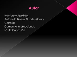 Nombre y Apellido:
Antonella Noemí Duarte Alonso.
Carrera:
Comercio Internacional.
Nº de Curso: 251
 