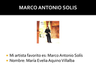  Mi artista favorito es: Marco Antonio Solís
 Nombre: María EveliaAquinoVillalba
MARCO ANTONIO SOLIS
 