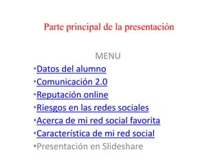 Parte principal de la presentación
MENU
•Datos del alumno
•Comunicación 2.0
•Reputación online
•Riesgos en las redes sociales
•Acerca de mi red social favorita
•Característica de mi red social
•Presentación en Slideshare
 