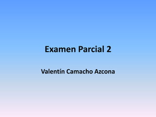 Examen Parcial 2

Valentín Camacho Azcona
 