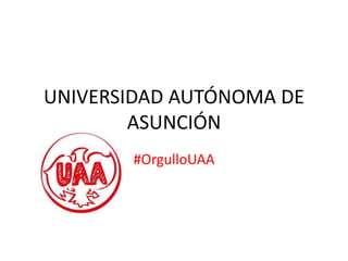 UNIVERSIDAD AUTÓNOMA DE
ASUNCIÓN
#OrgulloUAA
 