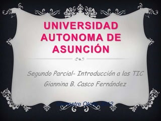 UNIVERSIDAD
    AUTONOMA DE
     ASUNCIÓN

Segundo Parcial- Introducción a las TIC
     Giannina B. Casco Fernández

         Semestre Otoño 2012
 