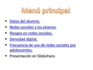  Datos del alumno.
 Redes sociales y los jóvenes.
 Riesgos en redes sociales.
 Densidad digital.
 Frecuencia de uso de redes sociales por
  adolescentes.
 Presentación en Slideshare.
 