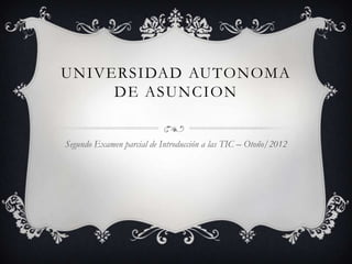UNIVERSIDAD AUTONOMA
     DE ASUNCION


Segundo Examen parcial de Introducción a las TIC – Otoño/2012
 