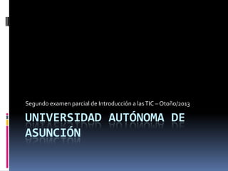 UNIVERSIDAD AUTÓNOMA DE
ASUNCIÓN
Segundo examen parcial de Introducción a lasTIC – Otoño/2013
 