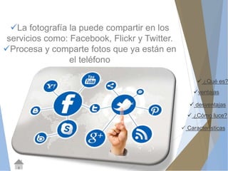  ¿Qué es? 
ventajas 
 desventajas 
 ¿Cómo luce? 
 Características 
La fotografía la puede compartir en los 
servicios como: Facebook, Flickr y Twitter. 
Procesa y comparte fotos que ya están en 
el teléfono 
 