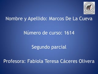 Nombre y Apellido: Marcos De La Cueva
Número de curso: 1614
Segundo parcial
Profesora: Fabiola Teresa Cáceres Olivera
 