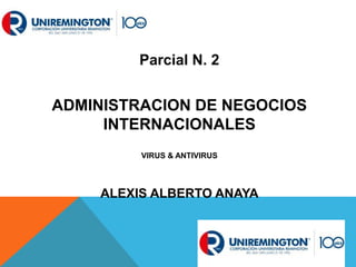 Parcial N. 2
ADMINISTRACION DE NEGOCIOS
INTERNACIONALES
VIRUS & ANTIVIRUS
ALEXIS ALBERTO ANAYA
 