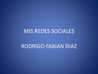MIS REDES SOCIALES 
RODRIGO FABIAN DIAZ 
 