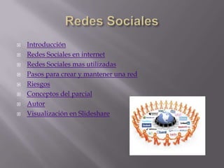  Introducción
 Redes Sociales en internet
 Redes Sociales mas utilizadas
 Pasos para crear y mantener una red
 Riesgos
 Conceptos del parcial
 Autor
 Visualización en Slideshare
 