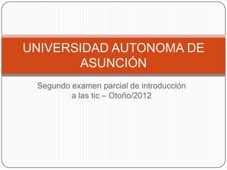 UNIVERSIDAD AUTONOMA DE
       ASUNCIÓN
 Segundo examen parcial de introducción
         a las tic – Otoño/2012
 