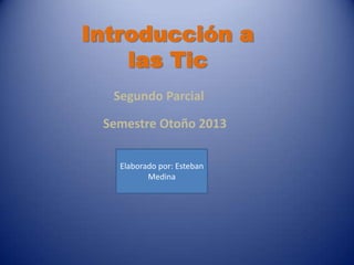 Introducción a
las Tic
Segundo Parcial
Semestre Otoño 2013
Elaborado por: Esteban
Medina
 