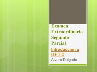 Examen
Extraordinario
Segundo
Parcial
Introducción a
las TIC
Alvaro Delgado
 