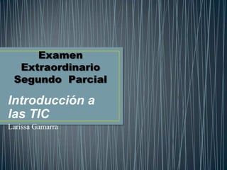 Examen
  Extraordinario
 Segundo Parcial

Introducción a
las TIC
Larissa Gamarra
 