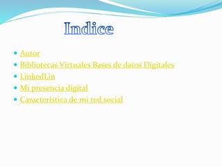  Autor 
 Bibliotecas Virtuales Bases de datos Digitales 
 LinkedLin 
 Mi presencia digital 
 Característica de mi red social 
 
