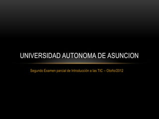 UNIVERSIDAD AUTONOMA DE ASUNCION
  Segundo Examen parcial de Introducción a las TIC – Otoño/2012
 