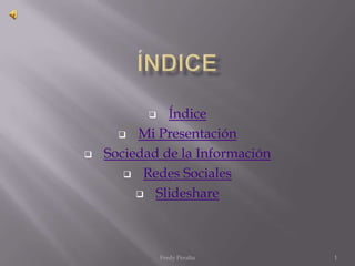    Índice
       Mi Presentación

   Sociedad de la Información
        Redes Sociales

          Slideshare




              Fredy Peralta      1
 