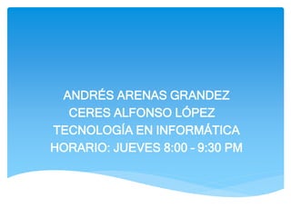 ANDRÉS ARENAS GRANDEZ
CERES ALFONSO LÓPEZ
TECNOLOGÍA EN INFORMÁTICA
HORARIO: JUEVES 8:00 – 9:30 PM
 