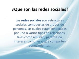¿Que son las redes sociales?

  Las redes sociales son estructuras
  sociales compuestas de grupos de
personas, las cuales están conectadas
 por uno o varios tipos de relaciones,
   tales como amistad, parentesco,
intereses comunes o que comparten
            conocimientos.
 