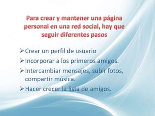 Crear un perfil de usuario
Incorporar a los primeros amigos.
Intercambiar mensajes, subir fotos,
 compartir música.
Hacer crecer la lista de amigos.
 