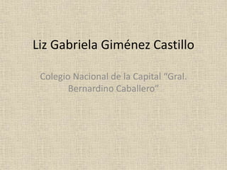Liz Gabriela Giménez Castillo
Colegio Nacional de la Capital “Gral.
Bernardino Caballero”
 
