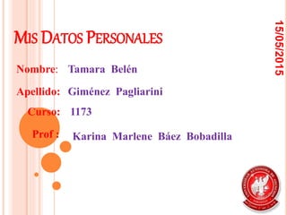 MIS DATOS PERSONALES
15/05/2015
Tamara Belén
1173
Karina Marlene Báez Bobadilla
Nombre:
Apellido:
Prof :
Curso:
Giménez Pagliarini
 