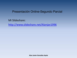Presentación Online-Segundo Parcial
Mi Slideshare:
http://www.slideshare.net/Alanjav1996
Alan Javier González Ayala
 