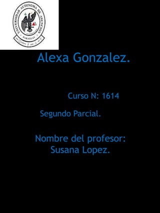 Alexa Gonzalez.

        Curso N: 1614

 Segundo Parcial.


Nombre del profesor:
   Susana Lopez.
 
