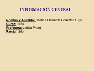 INFORMACION GENERAL
Nombre y Apellido: Cristina Elizabeth González Lugo
Curso: 1154
Profesora: Leticia Prieto
Parcial: 2do.
 