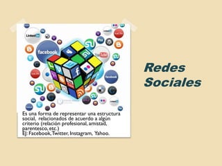 Redes
Sociales
Es una forma de representar una estructura
social, relacionados de acuerdo a algún
criterio (relación profesional, amistad,
parentesco, etc.)
EJ: Facebook,Twitter, Instagram, Yahoo.
 