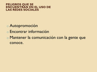 PELIGROS QUE SE
ENCUENTRAN EN EL USO DE
LAS REDES SOCIALES
o Autopromoción
o Encontrar información
o Mantener la comunicación con la gente que
conoce.
 