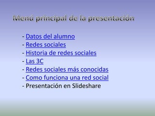 - Datos del alumno
- Redes sociales
- Historia de redes sociales
- Las 3C
- Redes sociales más conocidas
- Como funciona una red social
- Presentación en Slideshare
 