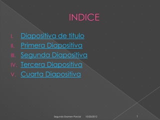 I.     Diapositiva de titulo
II.    Primera Diapositiva
III.   Segunda Diapositiva
IV.    Tercera Diapositiva
V.     Cuarta Diapositiva




                 Segundo Examen Parcial   10/20/2012   1
 