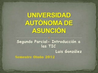 Segundo Parcial- Introducción a
             las TIC
                    Luis González
Semestre Otoño 2012
 