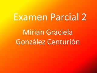 Examen Parcial 2
 Mirian Graciela
González Centurión
 