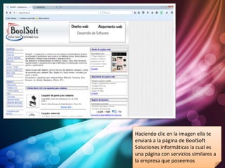Haciendo clic en la imagen ella te
enviará a la página de BoolSoft
Soluciones informáticas la cual es
una página con servicios similares a
la empresa que poseemos
 