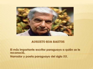 AUGUSTO ROA BASTOS

El más importante escritor paraguayo a quién se le
reconoció,
Narrador y poeta paraguayo del siglo XX.
 