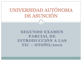 UNIVERSIDAD AUTÓNOMA
     DE ASUNCIÓN


   SEGUNDO EXAMEN
       PARCIAL DE
  INTRODUCCIÓN A LAS
    TIC – OTOÑO/2012
 