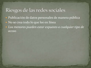 Publicación de datos personales de manera pública
 No se crea todo lo que lee en línea
 Los menores pueden estar expuesto a cualquier tipo de
acoso
 